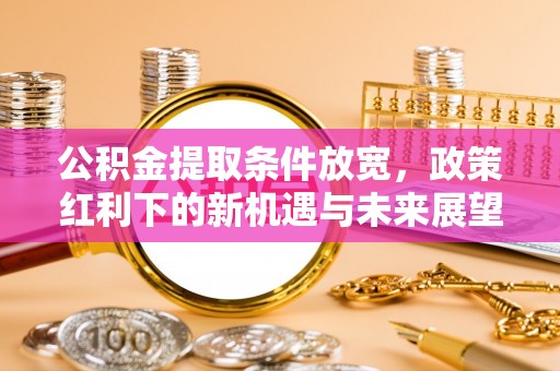 江阳公积金提取条件放宽，政策红利下的新机遇与未来展望