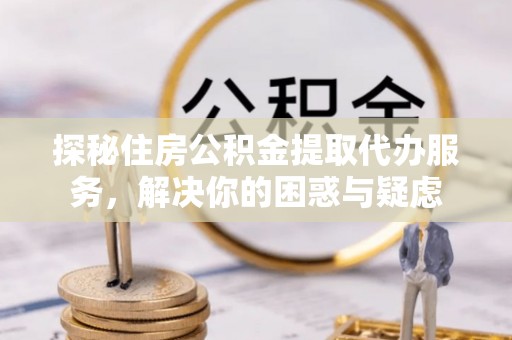 江阳探秘住房公积金提取代办服务，解决你的困惑与疑虑