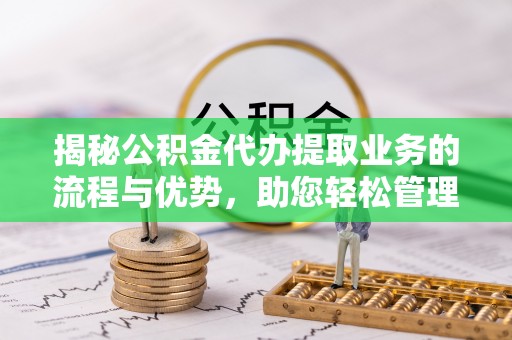 江阳揭秘公积金代办提取业务的流程与优势，助您轻松管理财务