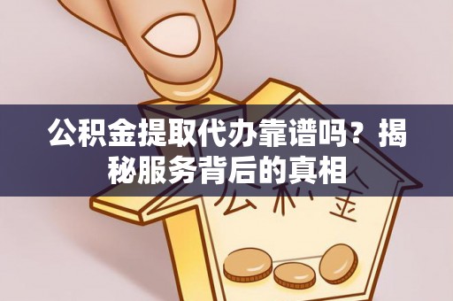 江阳公积金提取代办靠谱吗？揭秘服务背后的真相