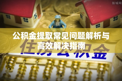 江阳公积金提取常见问题解析与高效解决指南