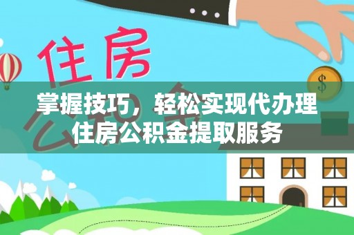 江阳掌握技巧，轻松实现代办理住房公积金提取服务