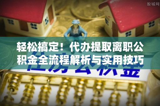 江阳轻松搞定！代办提取离职公积金全流程解析与实用技巧
