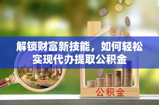 江阳解锁财富新技能，如何轻松实现代办提取公积金