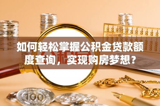 江阳如何轻松掌握公积金贷款额度查询，实现购房梦想？