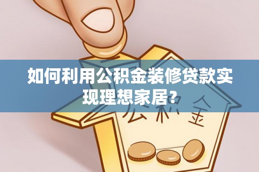 江阳如何利用公积金装修贷款实现理想家居？