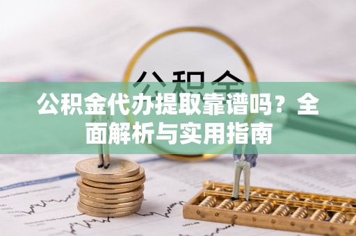 江阳公积金代办提取靠谱吗？全面解析与实用指南