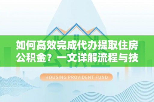 江阳如何高效完成代办提取住房公积金？一文详解流程与技巧