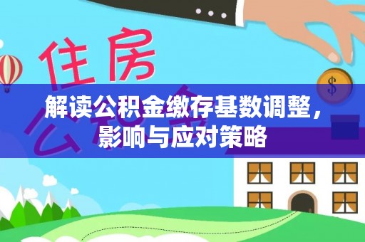 江阳解读公积金缴存基数调整，影响与应对策略