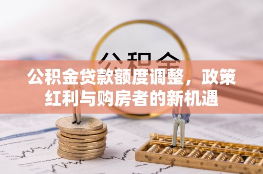 江阳公积金贷款额度调整，政策红利与购房者的新机遇