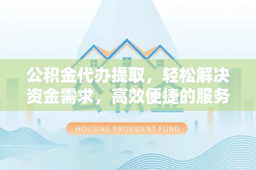 江阳公积金代办提取，轻松解决资金需求，高效便捷的服务选择