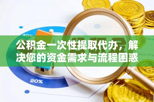 江阳公积金一次性提取代办，解决您的资金需求与流程困惑