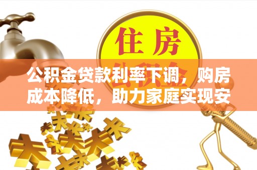 江阳公积金贷款利率下调，购房成本降低，助力家庭实现安居梦