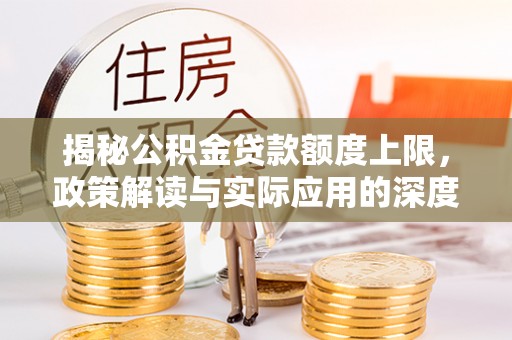 江阳揭秘公积金贷款额度上限，政策解读与实际应用的深度分析