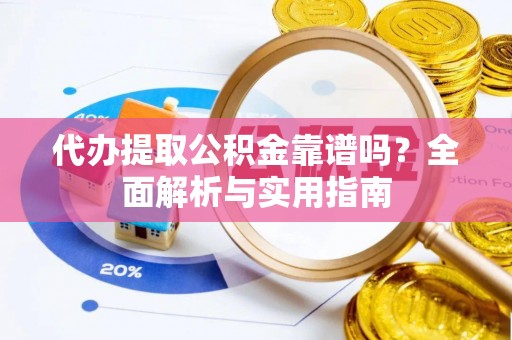 江阳代办提取公积金靠谱吗？全面解析与实用指南