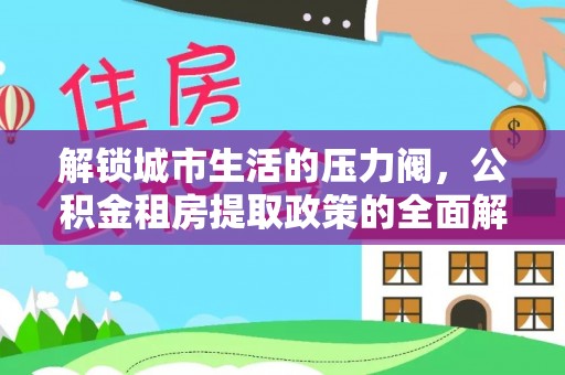 江阳解锁城市生活的压力阀，公积金租房提取政策的全面解析与实践指南