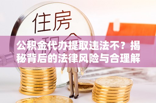 江阳公积金代办提取违法不？揭秘背后的法律风险与合理解决方案