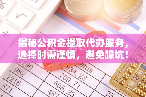 江阳揭秘公积金提取代办服务，选择时需谨慎，避免踩坑！