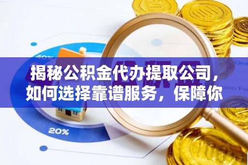 江阳揭秘公积金代办提取公司，如何选择靠谱服务，保障你的资金安全