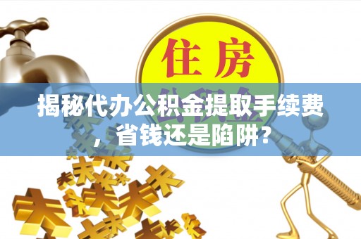 江阳揭秘代办公积金提取手续费，省钱还是陷阱？