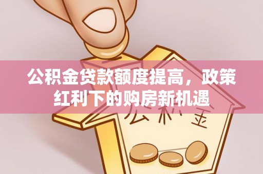 江阳公积金贷款额度提高，政策红利下的购房新机遇
