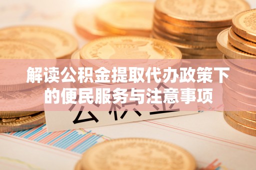 江阳解读公积金提取代办政策下的便民服务与注意事项