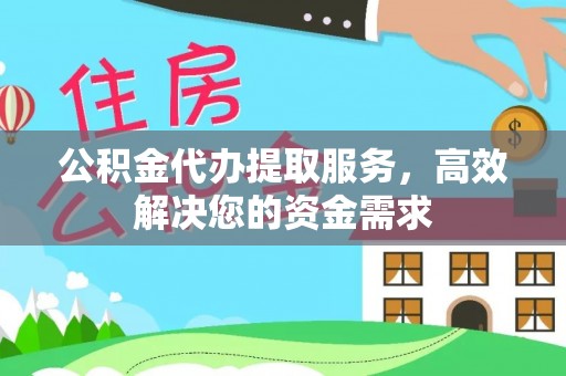 江阳公积金代办提取服务，高效解决您的资金需求