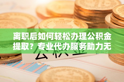 江阳离职后如何轻松办理公积金提取？专业代办服务助力无忧