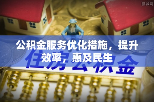 江阳公积金服务优化措施，提升效率，惠及民生