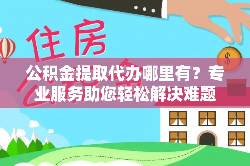 江阳公积金提取代办哪里有？专业服务助您轻松解决难题