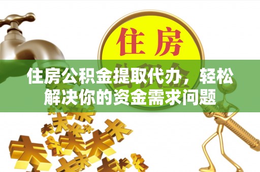 江阳住房公积金提取代办，轻松解决你的资金需求问题