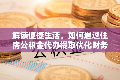 江阳解锁便捷生活，如何通过住房公积金代办提取优化财务规划