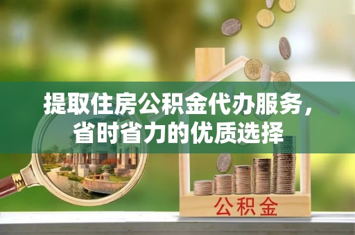 江阳提取住房公积金代办服务，省时省力的优质选择