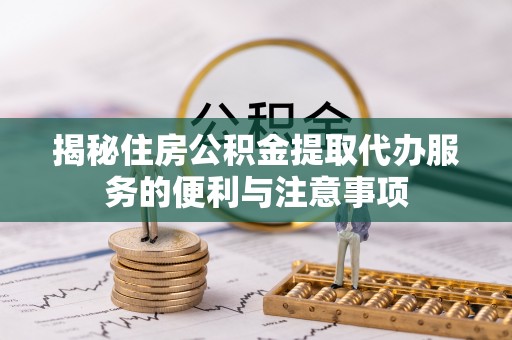 江阳揭秘住房公积金提取代办服务的便利与注意事项