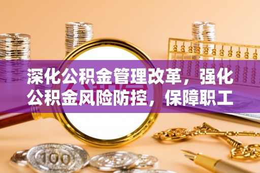 江阳深化公积金管理改革，强化公积金风险防控，保障职工权益