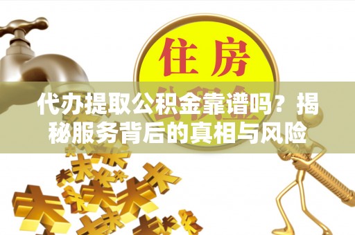 江阳代办提取公积金靠谱吗？揭秘服务背后的真相与风险