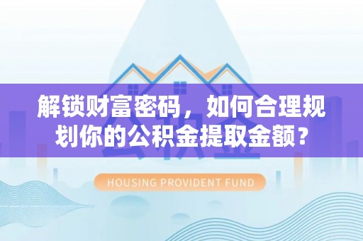 江阳解锁财富密码，如何合理规划你的公积金提取金额？