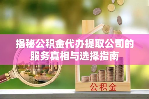 江阳揭秘公积金代办提取公司的服务真相与选择指南
