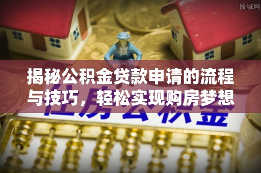 江阳揭秘公积金贷款申请的流程与技巧，轻松实现购房梦想
