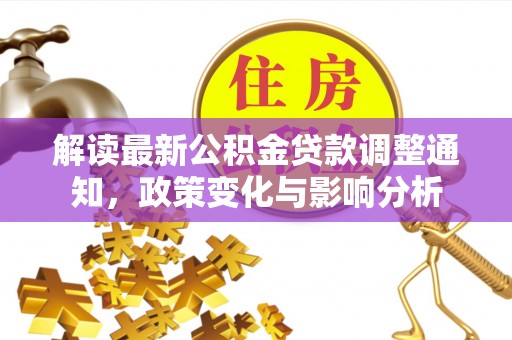 江阳解读最新公积金贷款调整通知，政策变化与影响分析