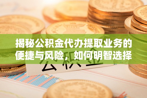 江阳揭秘公积金代办提取业务的便捷与风险，如何明智选择？