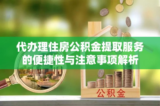 江阳代办理住房公积金提取服务的便捷性与注意事项解析