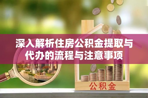 江阳深入解析住房公积金提取与代办的流程与注意事项