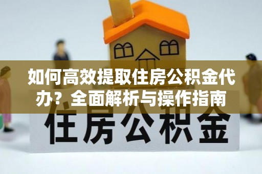 江阳如何高效提取住房公积金代办？全面解析与操作指南