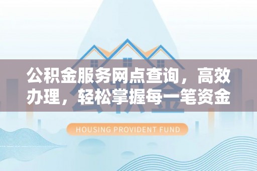 江阳公积金服务网点查询，高效办理，轻松掌握每一笔资金动态
