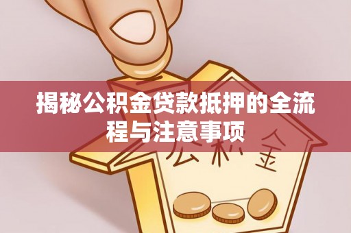 江阳揭秘公积金贷款抵押的全流程与注意事项