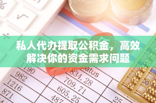江阳私人代办提取公积金，高效解决你的资金需求问题