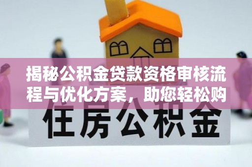 江阳揭秘公积金贷款资格审核流程与优化方案，助您轻松购房