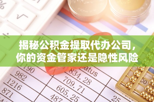 江阳揭秘公积金提取代办公司，你的资金管家还是隐性风险？