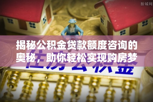 江阳揭秘公积金贷款额度咨询的奥秘，助你轻松实现购房梦想